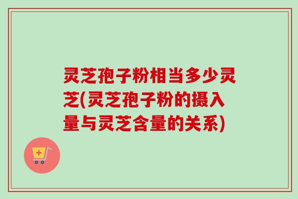 灵芝孢子粉相当多少灵芝(灵芝孢子粉的摄入量与灵芝含量的关系)-第1张图片-卓越灵芝孢子粉