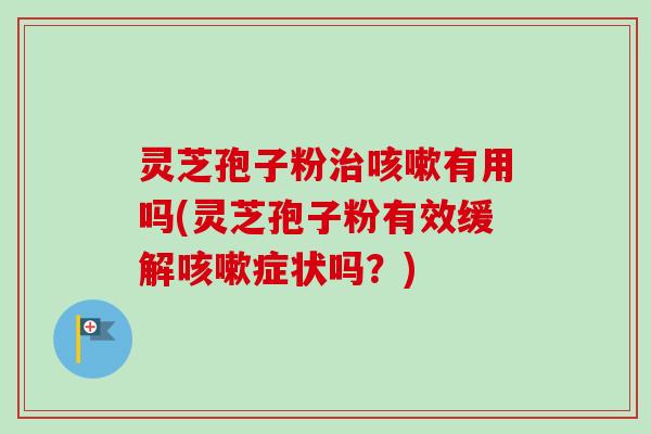 灵芝孢子粉治咳嗽有用吗(灵芝孢子粉有效缓解咳嗽症状吗？)-第1张图片-卓越灵芝孢子粉