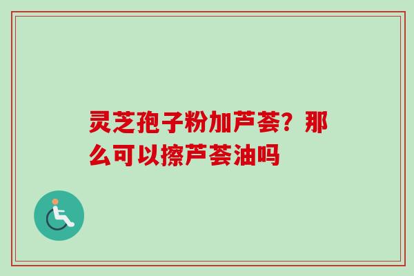 灵芝孢子粉加芦荟？那么可以擦芦荟油吗-第1张图片-卓越灵芝孢子粉
