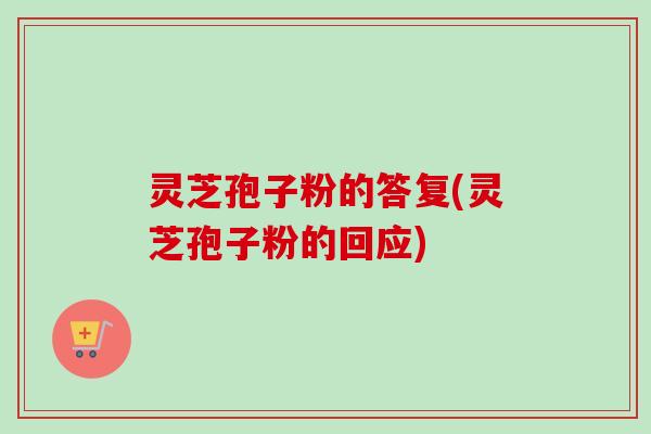灵芝孢子粉的答复(灵芝孢子粉的回应)-第1张图片-卓越灵芝孢子粉 灵芝孢子粉的答复(灵芝孢子粉的回应)-第1张图片-卓越灵芝孢子粉