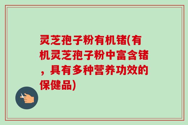 灵芝孢子粉有机锗(有机灵芝孢子粉中富含锗，具有多种营养功效的保健品)-第1张图片-卓越灵芝孢子粉