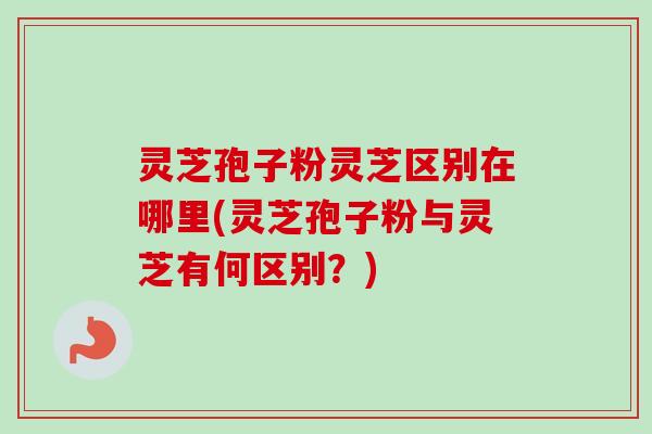 灵芝孢子粉灵芝区别在哪里(灵芝孢子粉与灵芝有何区别？)-第1张图片-卓越灵芝孢子粉