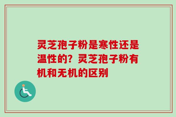 灵芝孢子粉是寒性还是温性的？灵芝孢子粉有机和无机的区别-第1张图片-卓越灵芝孢子粉