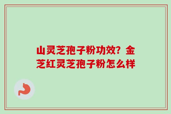 山灵芝孢子粉功效？金芝红灵芝孢子粉怎么样-第1张图片-卓越灵芝孢子粉