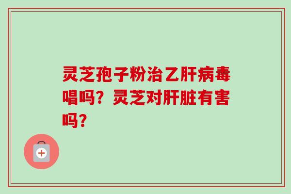 灵芝孢子粉治乙肝病毒唱吗?灵芝对肝脏有害吗?-第1张图片-卓越灵芝孢子粉 灵芝孢子粉治乙肝病毒唱吗?灵芝对肝脏有害吗?-第1张图片-卓越灵芝孢子粉