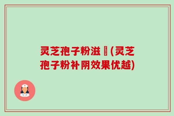 灵芝孢子粉滋陰(灵芝孢子粉补阴效果优越)-第1张图片-卓越灵芝孢子粉 灵芝孢子粉滋陰(灵芝孢子粉补阴效果优越)-第1张图片-卓越灵芝孢子粉