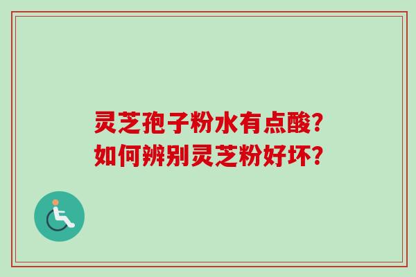 灵芝孢子粉水有点酸?如何辨别灵芝粉好坏?-第1张图片-卓越灵芝孢子粉 灵芝孢子粉水有点酸?如何辨别灵芝粉好坏?-第1张图片-卓越灵芝孢子粉
