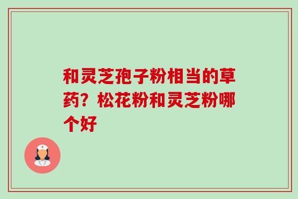 和灵芝孢子粉相当的草药？松花粉和灵芝粉哪个好-第1张图片-卓越灵芝孢子粉