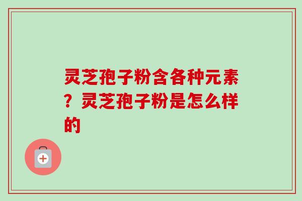 灵芝孢子粉含各种元素?灵芝孢子粉是怎么样的-第1张图片-卓越灵芝孢子粉 灵芝孢子粉含各种元素?灵芝孢子粉是怎么样的-第1张图片-卓越灵芝孢子粉