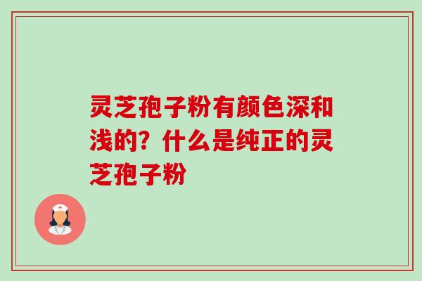 灵芝孢子粉有颜色深和浅的？什么是纯正的灵芝孢子粉-第1张图片-卓越灵芝孢子粉