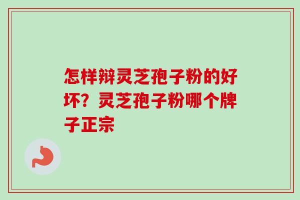 怎样辩灵芝孢子粉的好坏?灵芝孢子粉哪个牌子正宗-第1张图片-卓越灵芝孢子粉 怎样辩灵芝孢子粉的好坏?灵芝孢子粉哪个牌子正宗-第1张图片-卓越灵芝孢子粉