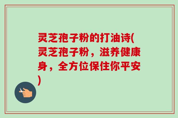 灵芝孢子粉的打油诗(灵芝孢子粉,滋养健康身,全方位保住你平安)-第1张图片-卓越灵芝孢子粉 灵芝孢子粉的打油诗(灵芝孢子粉,滋养健康身,全方位保住你平安)-第1张图片-卓越灵芝孢子粉