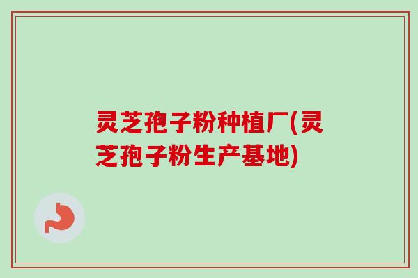 灵芝孢子粉种植厂(灵芝孢子粉生产基地)-第1张图片-卓越灵芝孢子粉 灵芝孢子粉种植厂(灵芝孢子粉生产基地)-第1张图片-卓越灵芝孢子粉