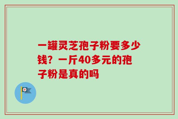 一罐灵芝孢子粉要多少钱?一斤40多元的孢子粉是真的吗-第1张图片-卓越灵芝孢子粉 一罐灵芝孢子粉要多少钱?一斤40多元的孢子粉是真的吗-第1张图片-卓越灵芝孢子粉