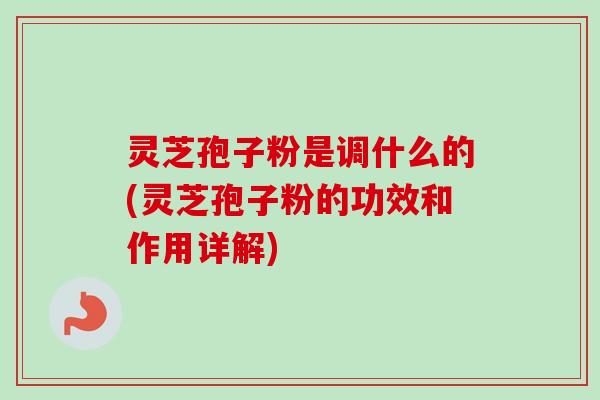 灵芝孢子粉是调什么的(灵芝孢子粉的功效和作用详解)-第1张图片-卓越灵芝孢子粉 灵芝孢子粉是调什么的(灵芝孢子粉的功效和作用详解)-第1张图片-卓越灵芝孢子粉