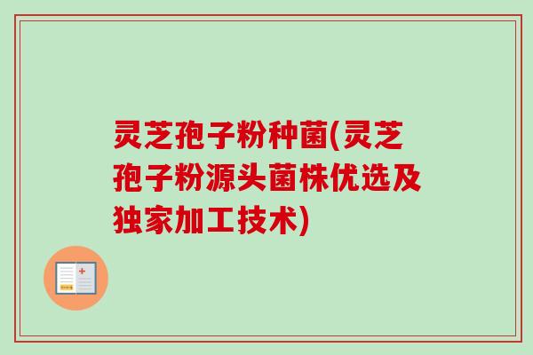 灵芝孢子粉种菌(灵芝孢子粉源头菌株优选及独家加工技术)-第1张图片-卓越灵芝孢子粉
