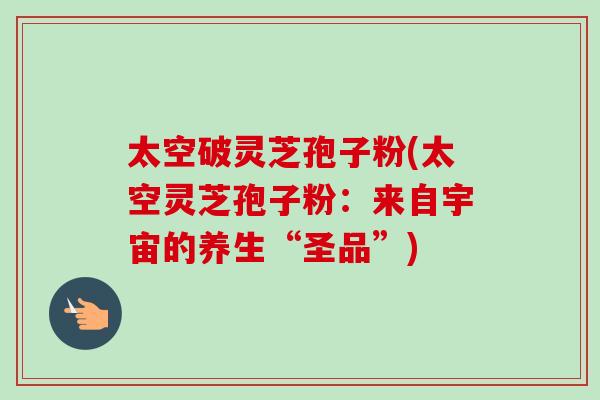 太空破灵芝孢子粉(太空灵芝孢子粉：来自宇宙的养生“圣品”)-第1张图片-卓越灵芝孢子粉