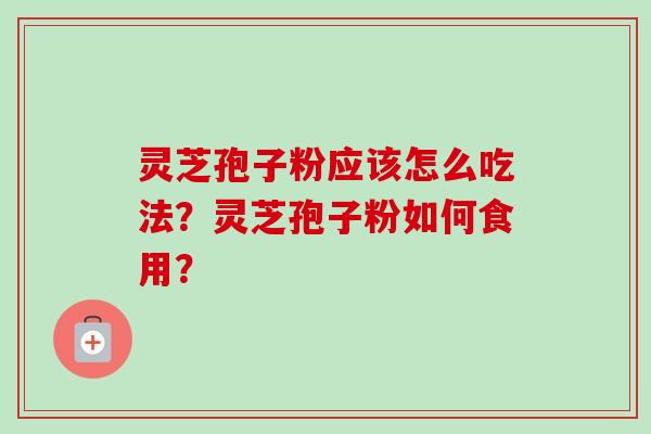 灵芝孢子粉应该怎么吃法?灵芝孢子粉如何食用?-第1张图片-卓越灵芝孢子粉 灵芝孢子粉应该怎么吃法?灵芝孢子粉如何食用?-第1张图片-卓越灵芝孢子粉