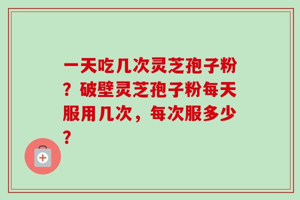 一天吃几次灵芝孢子粉?破壁灵芝孢子粉每天服用几次,每次服多少?-第1张图片-卓越灵芝孢子粉 一天吃几次灵芝孢子粉?破壁灵芝孢子粉每天服用几次,每次服多少?-第1张图片-卓越灵芝孢子粉