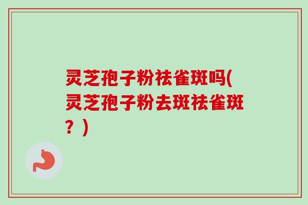 灵芝孢子粉祛雀斑吗(灵芝孢子粉去斑祛雀斑?)-第1张图片-卓越灵芝孢子粉 灵芝孢子粉祛雀斑吗(灵芝孢子粉去斑祛雀斑?)-第1张图片-卓越灵芝孢子粉
