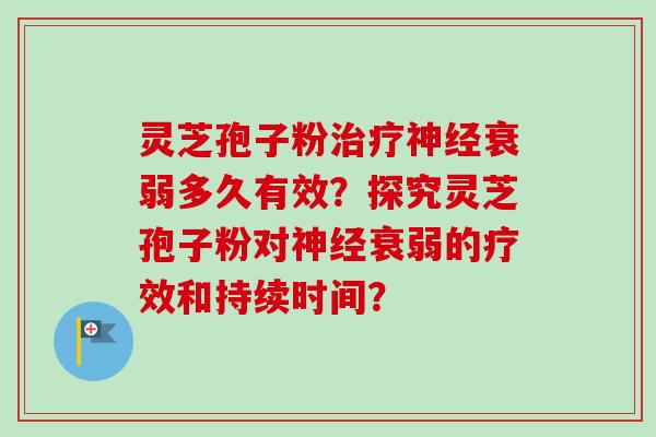 灵芝孢子粉治疗神经衰弱多久有效？探究灵芝孢子粉对神经衰弱的疗效和持续时间？-第1张图片-卓越灵芝孢子粉