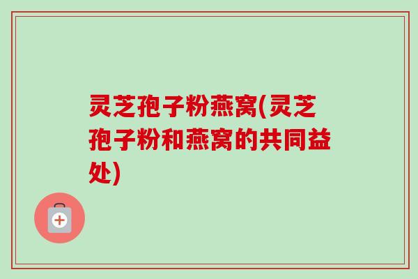 灵芝孢子粉燕窝(灵芝孢子粉和燕窝的共同益处)-第1张图片-卓越灵芝孢子粉