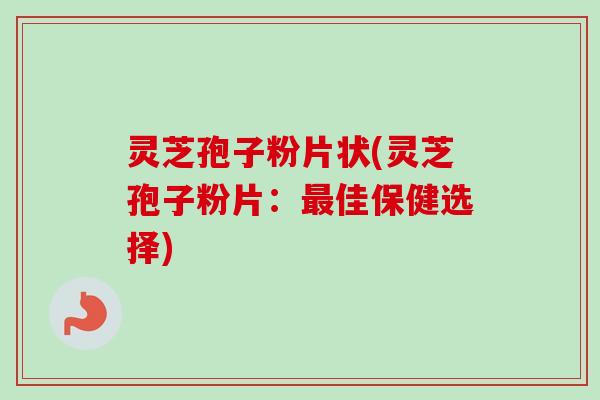 灵芝孢子粉片状(灵芝孢子粉片:最佳保健选择)-第1张图片-卓越灵芝孢子粉 灵芝孢子粉片状(灵芝孢子粉片:最佳保健选择)-第1张图片-卓越灵芝孢子粉