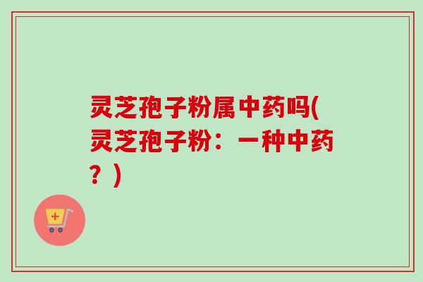 灵芝孢子粉属中药吗(灵芝孢子粉：一种中药？)-第1张图片-卓越灵芝孢子粉