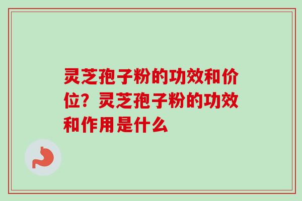灵芝孢子粉的功效和价位？灵芝孢子粉的功效和作用是什么-第1张图片-卓越灵芝孢子粉