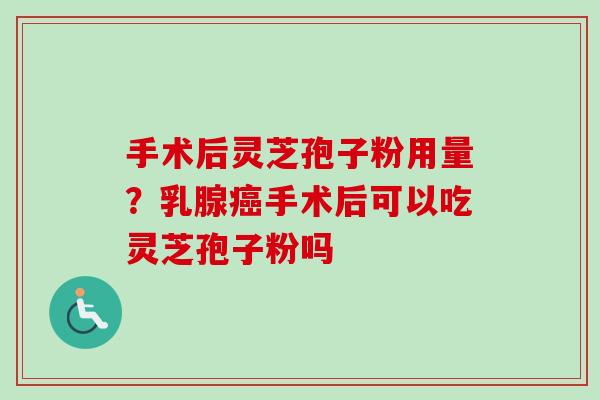 手术后灵芝孢子粉用量?乳腺癌手术后可以吃灵芝孢子粉吗-第1张图片-卓越灵芝孢子粉 手术后灵芝孢子粉用量?乳腺癌手术后可以吃灵芝孢子粉吗-第1张图片-卓越灵芝孢子粉