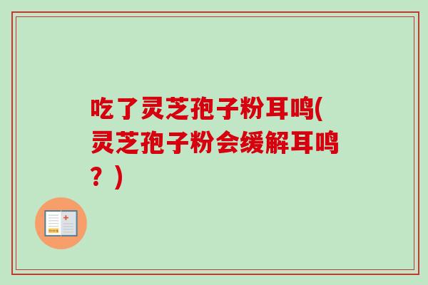 吃了灵芝孢子粉耳鸣(灵芝孢子粉会缓解耳鸣?)-第1张图片-卓越灵芝孢子粉 吃了灵芝孢子粉耳鸣(灵芝孢子粉会缓解耳鸣?)-第1张图片-卓越灵芝孢子粉