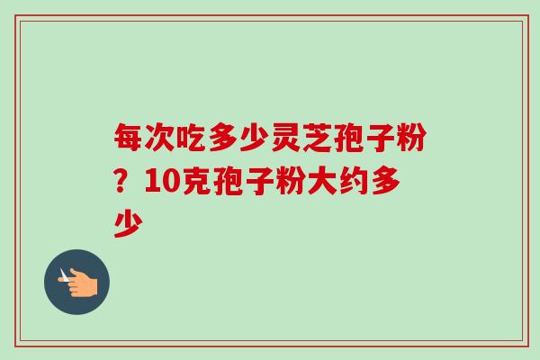 每次吃多少灵芝孢子粉?10克孢子粉大约多少-第1张图片-卓越灵芝孢子粉 每次吃多少灵芝孢子粉?10克孢子粉大约多少-第1张图片-卓越灵芝孢子粉