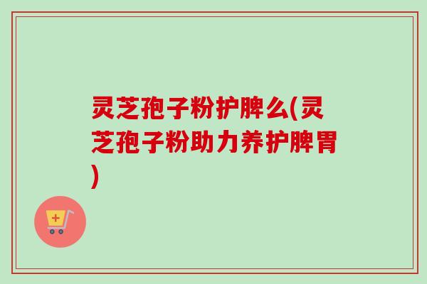 灵芝孢子粉护脾么(灵芝孢子粉助力养护脾胃)-第1张图片-卓越灵芝孢子粉