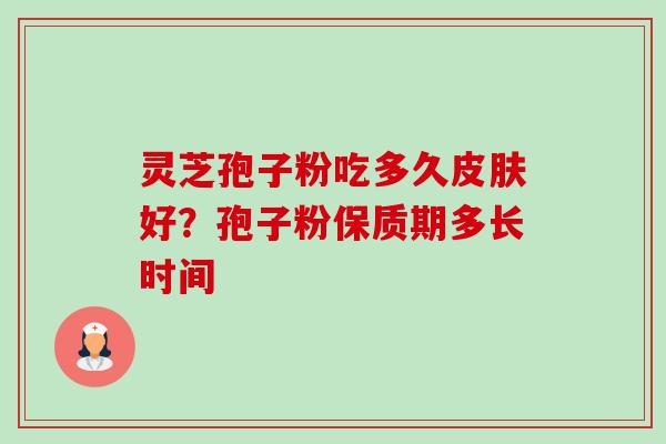 灵芝孢子粉吃多久皮肤好？孢子粉保质期多长时间-第1张图片-卓越灵芝孢子粉