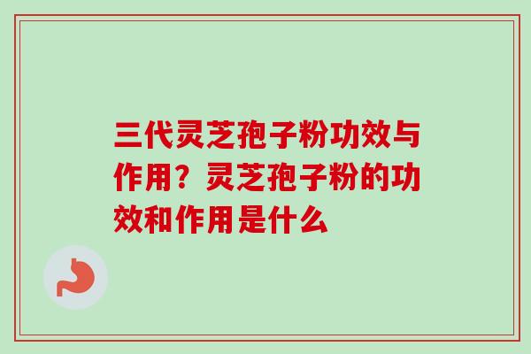 三代灵芝孢子粉功效与作用?灵芝孢子粉的功效和作用是什么-第1张图片-卓越灵芝孢子粉 三代灵芝孢子粉功效与作用?灵芝孢子粉的功效和作用是什么-第1张图片-卓越灵芝孢子粉