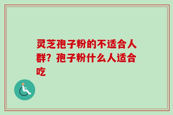 灵芝孢子粉的不适合人群?孢子粉什么人适合吃-第1张图片-卓越灵芝孢子粉 灵芝孢子粉的不适合人群?孢子粉什么人适合吃-第1张图片-卓越灵芝孢子粉