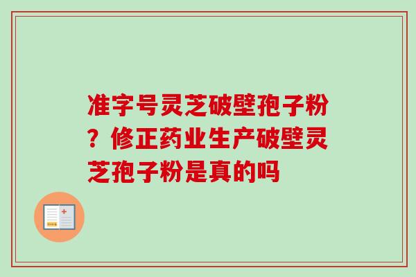 准字号灵芝破壁孢子粉?修正药业生产破壁灵芝孢子粉是真的吗-第1张图片-卓越灵芝孢子粉 准字号灵芝破壁孢子粉?修正药业生产破壁灵芝孢子粉是真的吗-第1张图片-卓越灵芝孢子粉