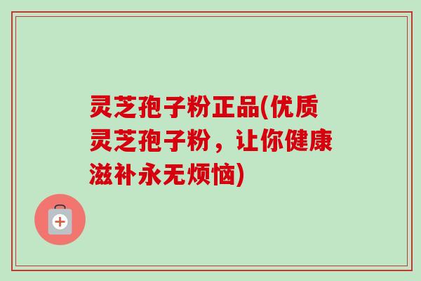 灵芝孢子粉正品(优质灵芝孢子粉,让你健康滋补永无烦恼)-第1张图片-卓越灵芝孢子粉 灵芝孢子粉正品(优质灵芝孢子粉,让你健康滋补永无烦恼)-第1张图片-卓越灵芝孢子粉