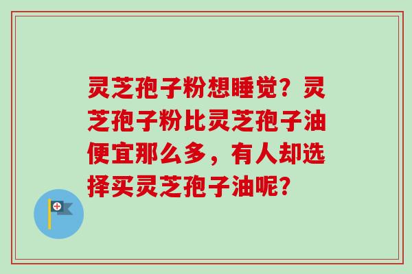 灵芝孢子粉想睡觉?灵芝孢子粉比灵芝孢子油便宜那么多,有人却选择买灵芝孢子油呢?-第1张图片-卓越灵芝孢子粉 灵芝孢子粉想睡觉?灵芝孢子粉比灵芝孢子油便宜那么多,有人却选择买灵芝孢子油呢?-第1张图片-卓越灵芝孢子粉