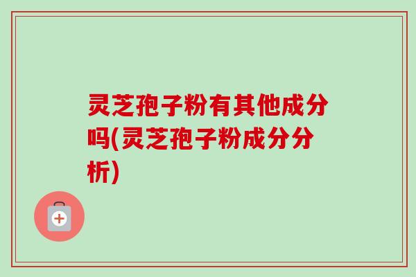 灵芝孢子粉有其他成分吗(灵芝孢子粉成分分析)-第1张图片-卓越灵芝孢子粉