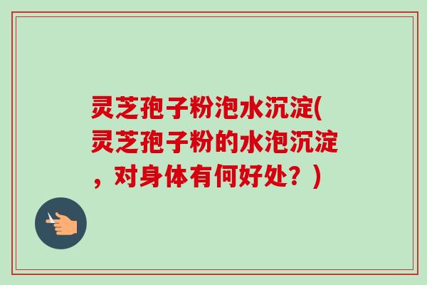 灵芝孢子粉泡水沉淀(灵芝孢子粉的水泡沉淀,对身体有何好处?)-第1张图片-卓越灵芝孢子粉 灵芝孢子粉泡水沉淀(灵芝孢子粉的水泡沉淀,对身体有何好处?)-第1张图片-卓越灵芝孢子粉