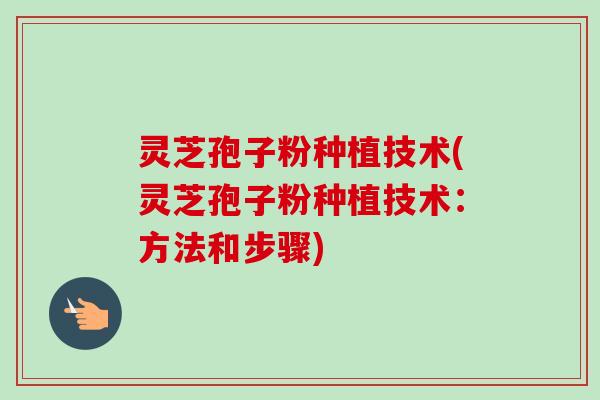 灵芝孢子粉种植技术(灵芝孢子粉种植技术:方法和步骤)-第1张图片-卓越灵芝孢子粉 灵芝孢子粉种植技术(灵芝孢子粉种植技术:方法和步骤)-第1张图片-卓越灵芝孢子粉