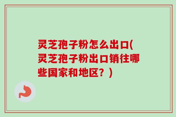 灵芝孢子粉怎么出口(灵芝孢子粉出口销往哪些国家和地区?)-第1张图片-卓越灵芝孢子粉 灵芝孢子粉怎么出口(灵芝孢子粉出口销往哪些国家和地区?)-第1张图片-卓越灵芝孢子粉