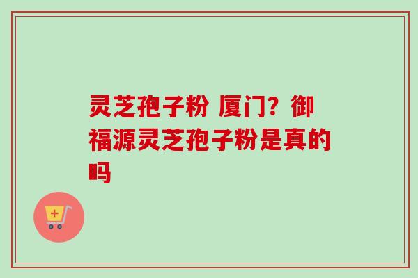 灵芝孢子粉 厦门?御福源灵芝孢子粉是真的吗-第1张图片-卓越灵芝孢子粉 灵芝孢子粉 厦门?御福源灵芝孢子粉是真的吗-第1张图片-卓越灵芝孢子粉