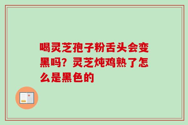 喝灵芝孢子粉舌头会变黑吗?灵芝炖鸡熟了怎么是黑色的-第1张图片-卓越灵芝孢子粉 喝灵芝孢子粉舌头会变黑吗?灵芝炖鸡熟了怎么是黑色的-第1张图片-卓越灵芝孢子粉