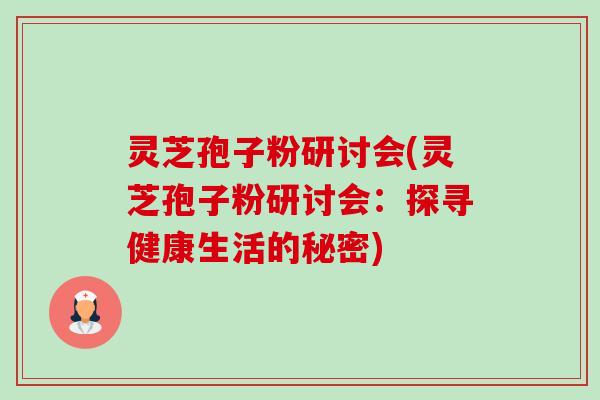 灵芝孢子粉研讨会(灵芝孢子粉研讨会:探寻健康生活的秘密)-第1张图片-卓越灵芝孢子粉 灵芝孢子粉研讨会(灵芝孢子粉研讨会:探寻健康生活的秘密)-第1张图片-卓越灵芝孢子粉