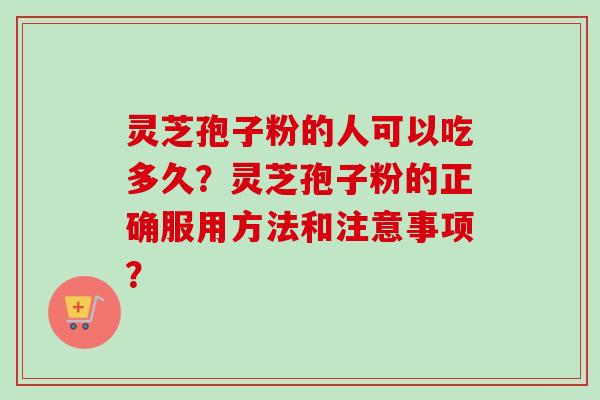 灵芝孢子粉的人可以吃多久？灵芝孢子粉的正确服用方法和注意事项？-第1张图片-卓越灵芝孢子粉