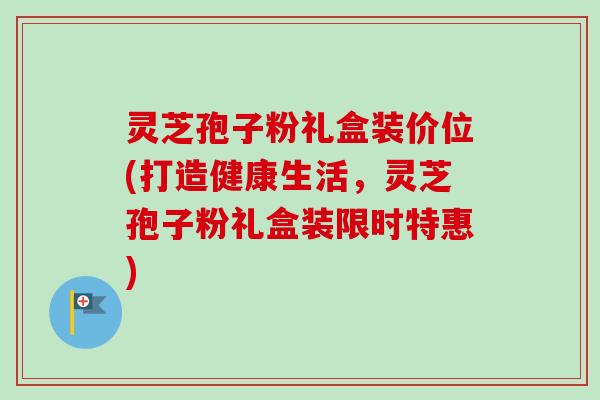 灵芝孢子粉礼盒装价位(打造健康生活，灵芝孢子粉礼盒装限时特惠)-第1张图片-卓越灵芝孢子粉