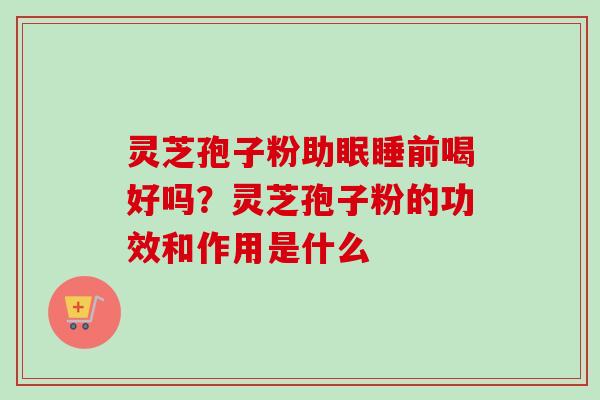 灵芝孢子粉助眠睡前喝好吗?灵芝孢子粉的功效和作用是什么-第1张图片-卓越灵芝孢子粉 灵芝孢子粉助眠睡前喝好吗?灵芝孢子粉的功效和作用是什么-第1张图片-卓越灵芝孢子粉