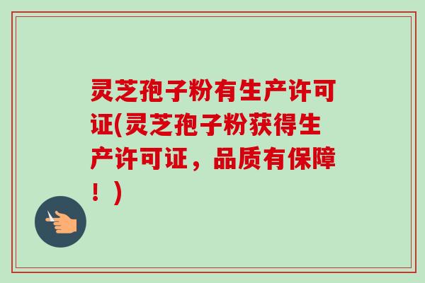 灵芝孢子粉有生产许可证(灵芝孢子粉获得生产许可证,品质有保障!)-第1张图片-卓越灵芝孢子粉 灵芝孢子粉有生产许可证(灵芝孢子粉获得生产许可证,品质有保障!)-第1张图片-卓越灵芝孢子粉